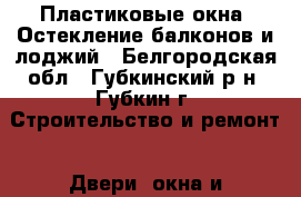 Пластиковые окна. Остекление балконов и лоджий - Белгородская обл., Губкинский р-н, Губкин г. Строительство и ремонт » Двери, окна и перегородки   